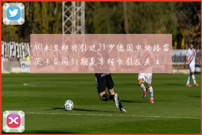 AC米兰即将引进31岁德国中场格雷茨卡合同到期夏季转会引发关注