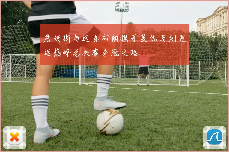 詹姆斯与迈克布朗携手复仇马刺重返巅峰总决赛夺冠之路