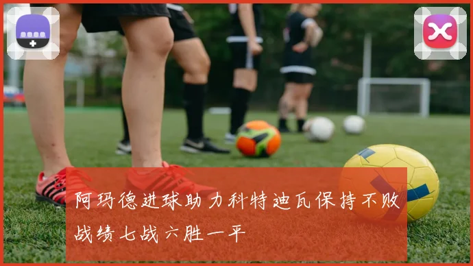 阿玛德进球助力科特迪瓦保持不败战绩七战六胜一平