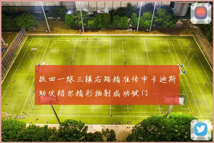 扳回一球三镇右路精准传中卡迪斯助攻绍尔精彩抽射成功破门