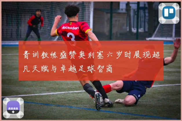青训教练盛赞奥利塞六岁时展现超凡天赋与卓越足球智商