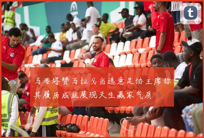 马洛塔赞马拉戈当选意足协主席称其履历成就展现天生赢家气质