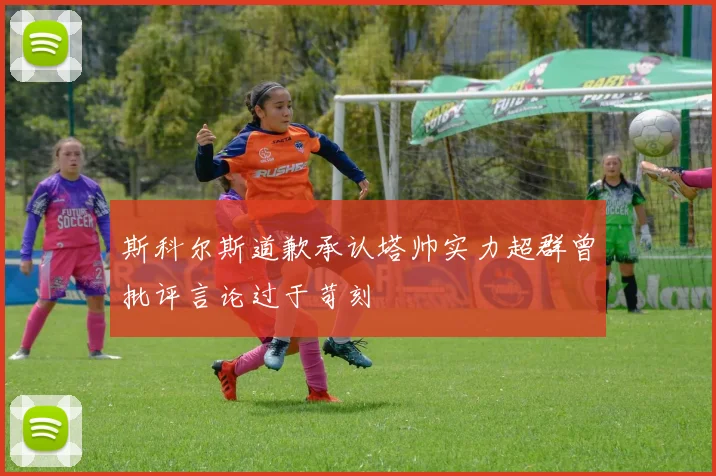 斯科尔斯道歉承认塔帅实力超群曾批评言论过于苛刻