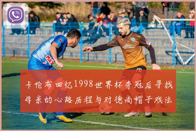 卡伦布回忆1998世界杯夺冠后寻找母亲的心路历程与对德尚帽子戏法的期待