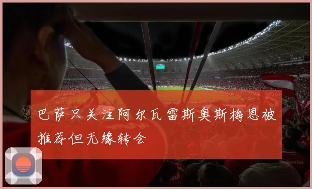 巴萨只关注阿尔瓦雷斯奥斯梅恩被推荐但无缘转会