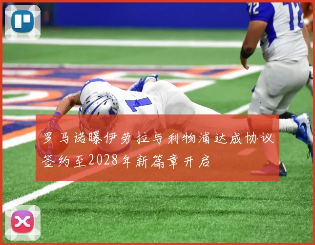 罗马诺曝伊劳拉与利物浦达成协议签约至2028年新篇章开启