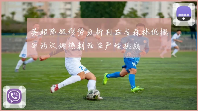 英超降级形势分析利兹与森林低概率西汉姆热刺面临严峻挑战