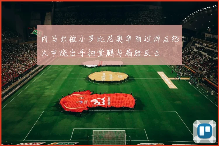 内马尔被小罗比尼奥华丽过掉后怒火中烧出手扫堂腿与扇脸反击