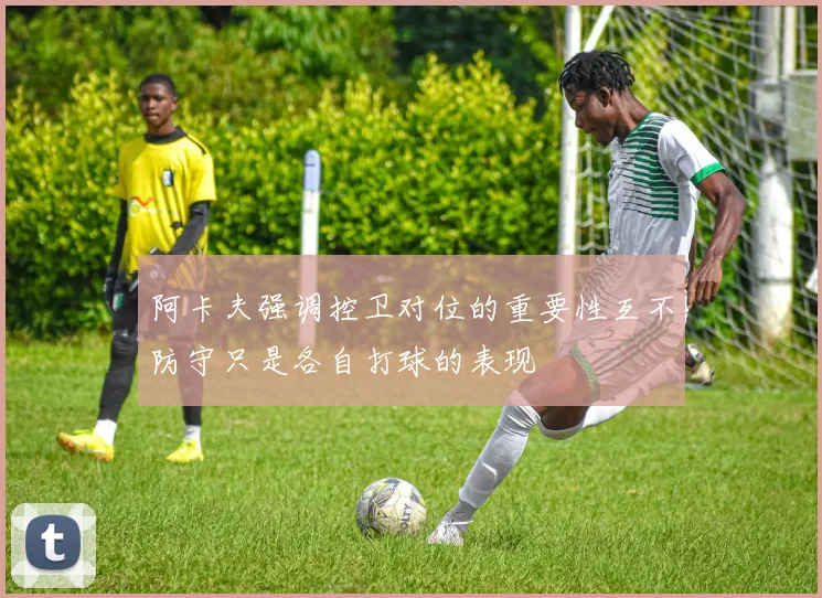 阿卡夫强调控卫对位的重要性互不防守只是各自打球的表现