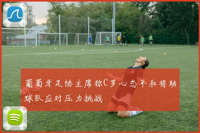 葡萄牙足协主席称C罗心态平和将助球队应对压力挑战