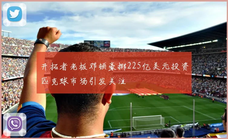 开拓者老板邓顿豪掷225亿美元投资匹克球市场引发关注