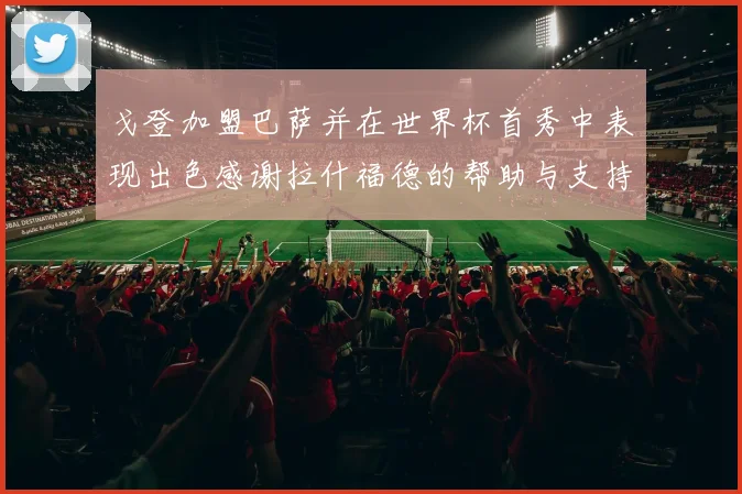 戈登加盟巴萨并在世界杯首秀中表现出色感谢拉什福德的帮助与支持