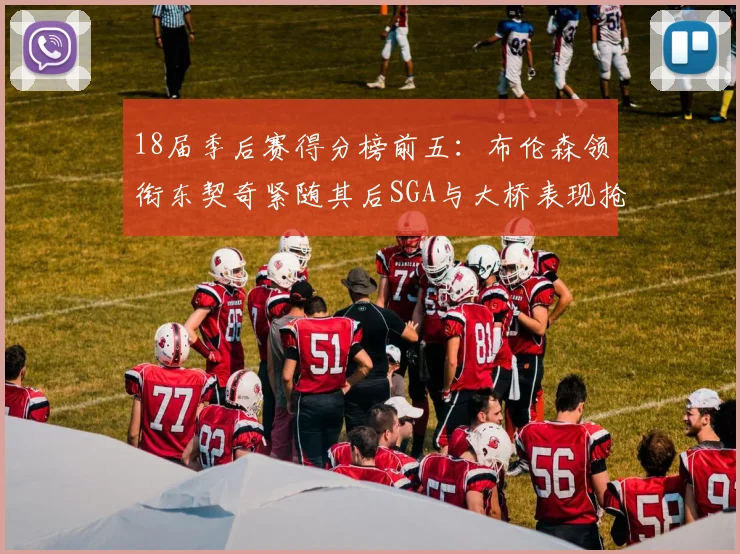 18届季后赛得分榜前五：布伦森领衔东契奇紧随其后SGA与大桥表现抢眼