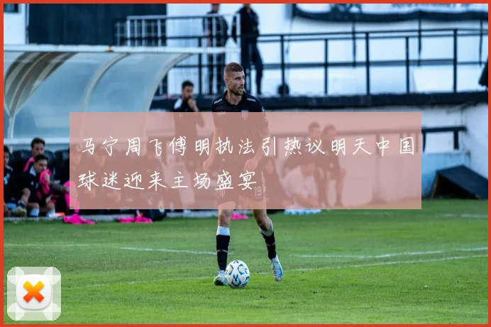 马宁周飞傅明执法引热议明天中国球迷迎来主场盛宴