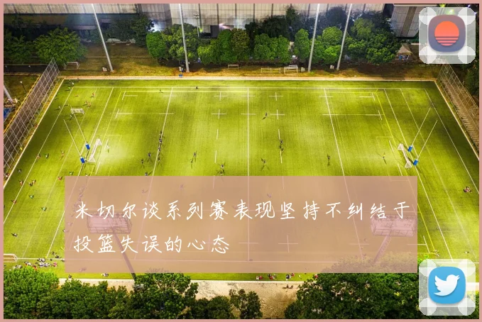 米切尔谈系列赛表现坚持不纠结于投篮失误的心态