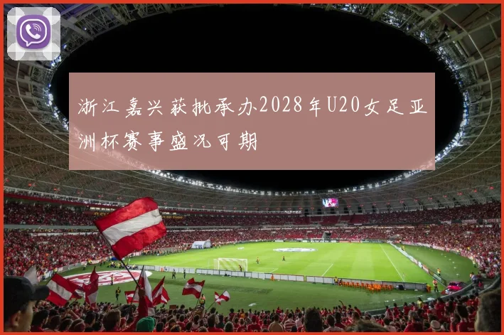 浙江嘉兴获批承办2028年U20女足亚洲杯赛事盛况可期