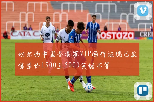 切尔西中国香港赛VIP通行证现已发售票价1500至5000英镑不等